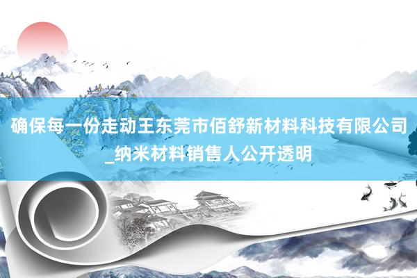 确保每一份走动王东莞市佰舒新材料科技有限公司_纳米材料销售人公开透明