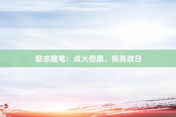 励志随笔：点火但愿，照亮改日