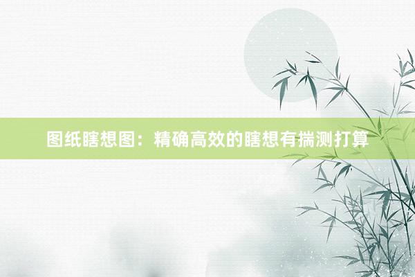 图纸瞎想图：精确高效的瞎想有揣测打算