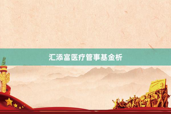 汇添富医疗管事基金析