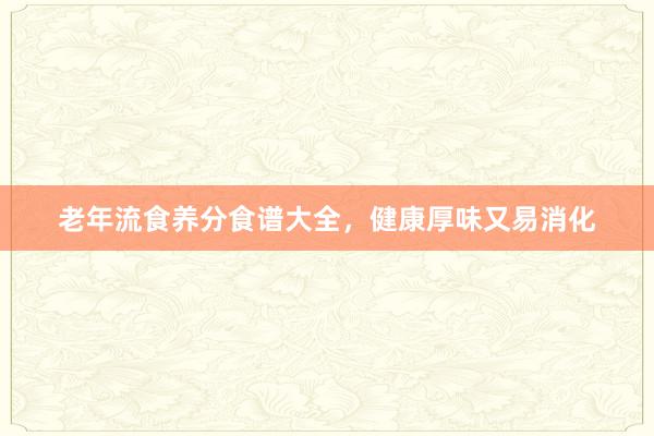 老年流食养分食谱大全，健康厚味又易消化